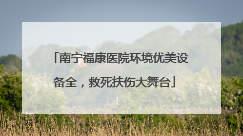 南宁福康医院环境优美设备全，救死扶伤大舞台