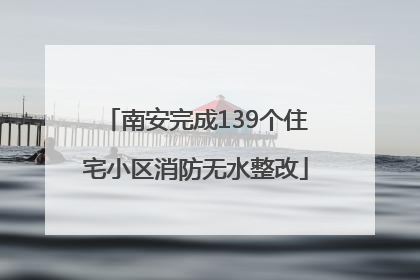 南安完成139个住宅小区消防无水整改