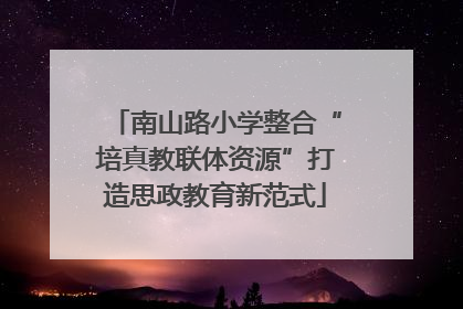 南山路小学整合“培真教联体资源”打造思政教育新范式