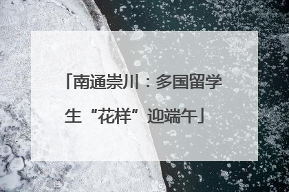 南通崇川：多国留学生“花样”迎端午