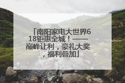南阳家电大世界618钜惠全城！——巅峰让利，豪礼大奖，福利叠加