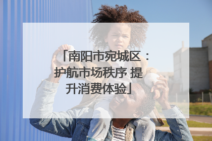 南阳市宛城区：护航市场秩序 提升消费体验