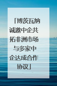 博茨瓦纳诚邀中企共拓非洲市场 与多家中企达成合作协议