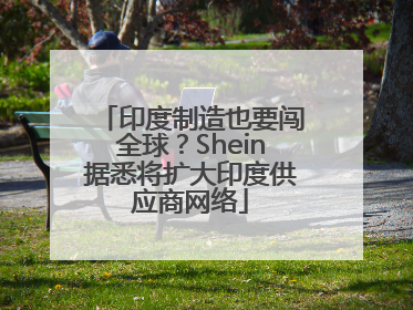 印度制造也要闯全球？Shein据悉将扩大印度供应商网络