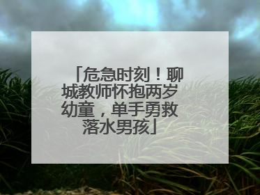 危急时刻！聊城教师怀抱两岁幼童，单手勇救落水男孩