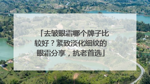 去皱眼霜哪个牌子比较好？紧致淡化细纹的眼霜分享，抗老首选