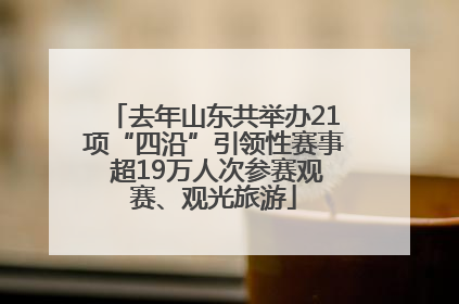 去年山东共举办21项“四沿”引领性赛事 超19万人次参赛观赛、观光旅游