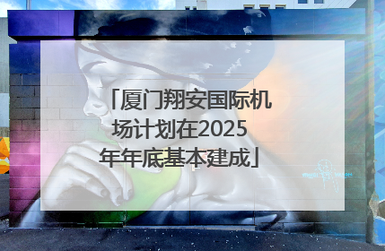 厦门翔安国际机场计划在2025年年底基本建成