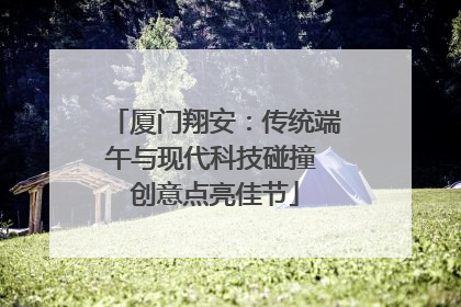 厦门翔安：传统端午与现代科技碰撞 创意点亮佳节