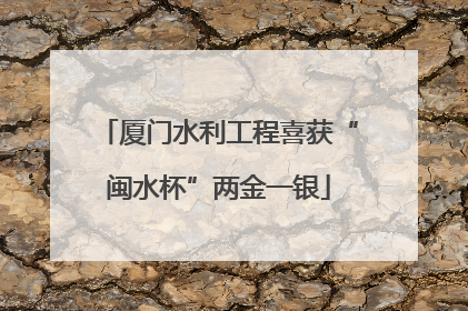 厦门水利工程喜获“闽水杯”两金一银
