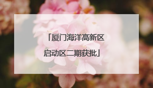 厦门海洋高新区启动区二期获批