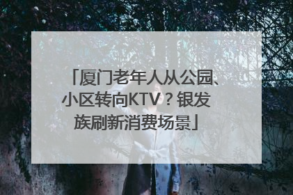 厦门老年人从公园、小区转向KTV？银发族刷新消费场景