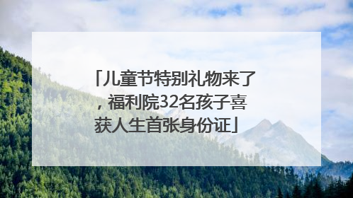 儿童节特别礼物来了，福利院32名孩子喜获人生首张身份证