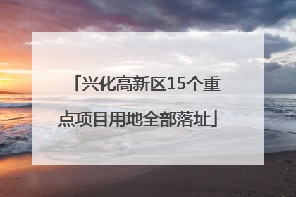 兴化高新区15个重点项目用地全部落址