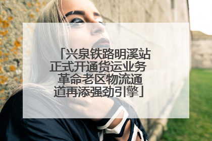 兴泉铁路明溪站正式开通货运业务 革命老区物流通道再添强劲引擎