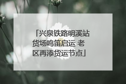 兴泉铁路明溪站货场鸣笛启运 老区再添货运节点