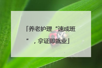 养老护理“速成班”，拿证即就业