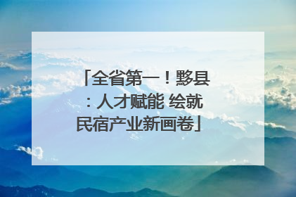 全省第一！黟县：人才赋能 绘就民宿产业新画卷