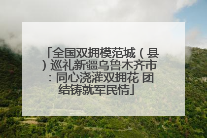 全国双拥模范城（县）巡礼新疆乌鲁木齐市：同心浇灌双拥花 团结铸就军民情