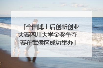全国博士后创新创业大赛四川大学金奖争夺赛在武侯区成功举办
