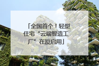 全国首个！轻型住宅“云端智造工厂”在厦启用