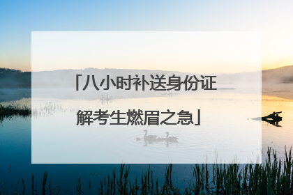 八小时补送身份证 解考生燃眉之急