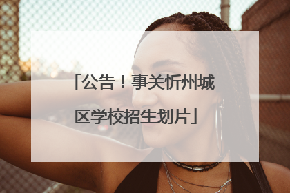 公告！事关忻州城区学校招生划片