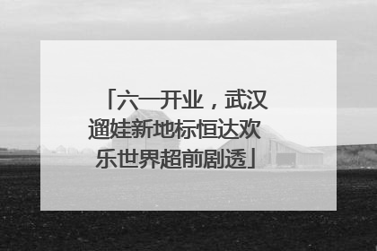 六一开业，武汉遛娃新地标恒达欢乐世界超前剧透