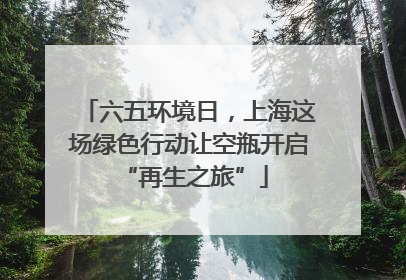 六五环境日，上海这场绿色行动让空瓶开启 “再生之旅”