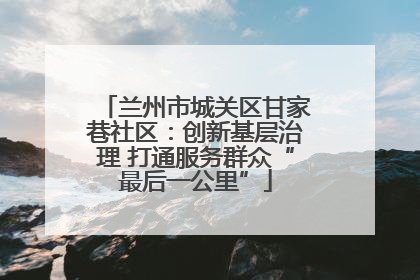 兰州市城关区甘家巷社区：创新基层治理 打通服务群众“最后一公里”