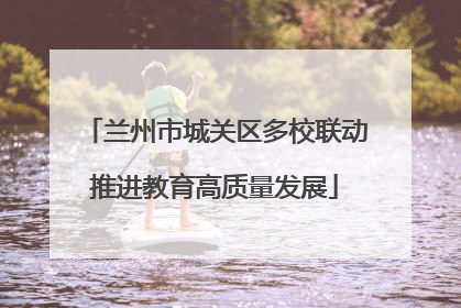 兰州市城关区多校联动推进教育高质量发展