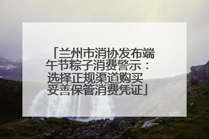 兰州市消协发布端午节粽子消费警示：选择正规渠道购买 妥善保管消费凭证