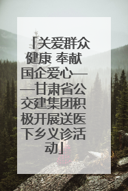 关爱群众健康 奉献国企爱心——甘肃省公交建集团积极开展送医下乡义诊活动