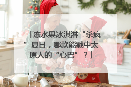 冻水果冰淇淋“杀疯”夏日，哪款能戳中太原人的“心巴”？