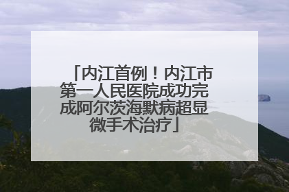 内江首例！内江市第一人民医院成功完成阿尔茨海默病超显微手术治疗