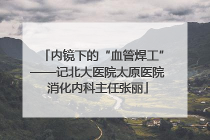 内镜下的“血管焊工”——记北大医院太原医院消化内科主任张丽