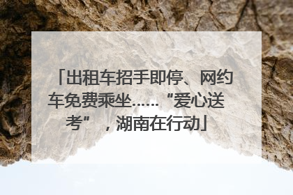 出租车招手即停、网约车免费乘坐……“爱心送考”，湖南在行动