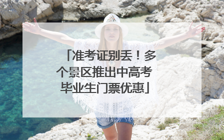 准考证别丢！多个景区推出中高考毕业生门票优惠