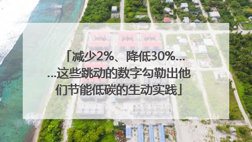 减少2%、降低30%……这些跳动的数字勾勒出他们节能低碳的生动实践