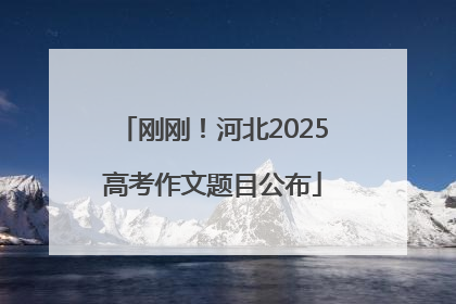 刚刚！河北2025高考作文题目公布