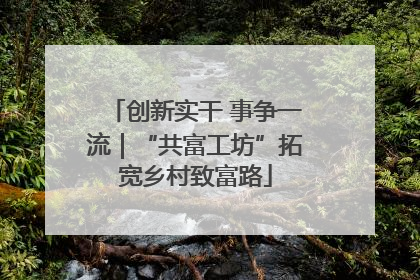 创新实干 事争一流｜“共富工坊”拓宽乡村致富路