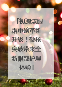 初源漾眼霜重磅革新升级！硬核突破带来全新眼部护理体验