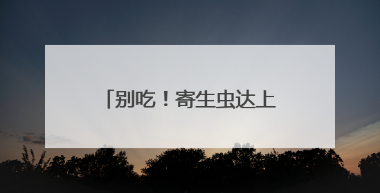 别吃！寄生虫达上千条！多地正大量出现，多地已发现，看到立刻上报