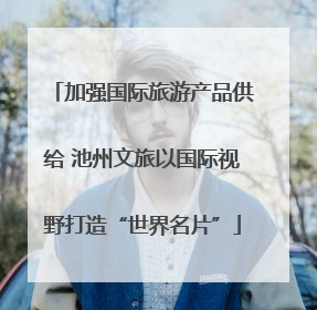 加强国际旅游产品供给 池州文旅以国际视野打造“世界名片”