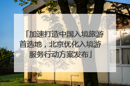 加速打造中国入境旅游首选地，北京优化入境游服务行动方案发布