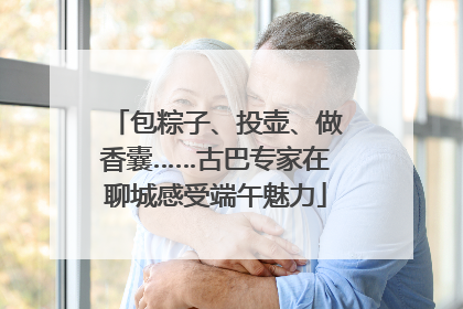 包粽子、投壶、做香囊……古巴专家在聊城感受端午魅力