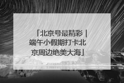 北京号最精彩｜端午小假期打卡北京周边绝美大海
