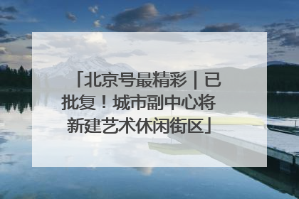 北京号最精彩｜已批复！城市副中心将新建艺术休闲街区