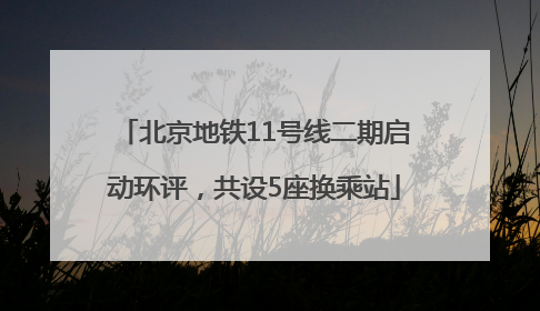 北京地铁11号线二期启动环评，共设5座换乘站