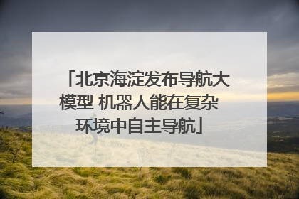北京海淀发布导航大模型 机器人能在复杂环境中自主导航